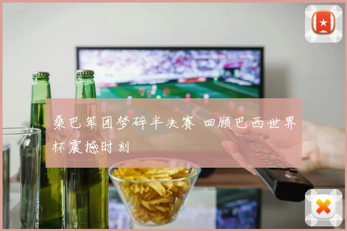 桑巴军团梦碎半决赛 回顾巴西世界杯震撼时刻