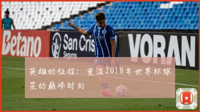 英雄的征程：重温2018年世界杯球星的巅峰时刻