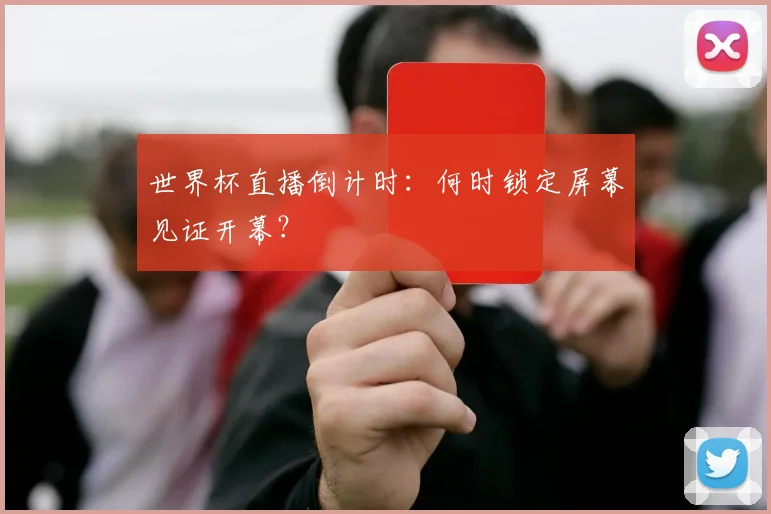 世界杯直播倒计时：何时锁定屏幕见证开幕？