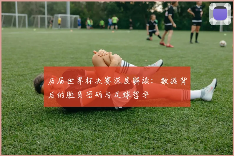 历届世界杯决赛深度解读：数据背后的胜负密码与足球哲学