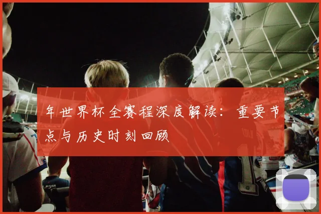 年世界杯全赛程深度解读:重要节点与历史时刻回顾