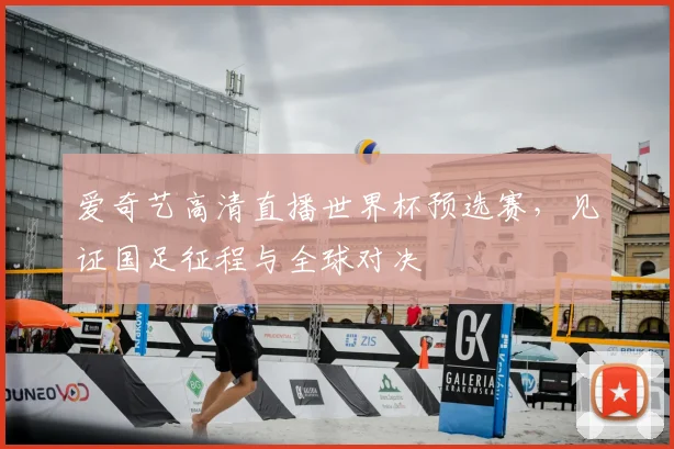 爱奇艺高清直播世界杯预选赛,见证国足征程与全球对决