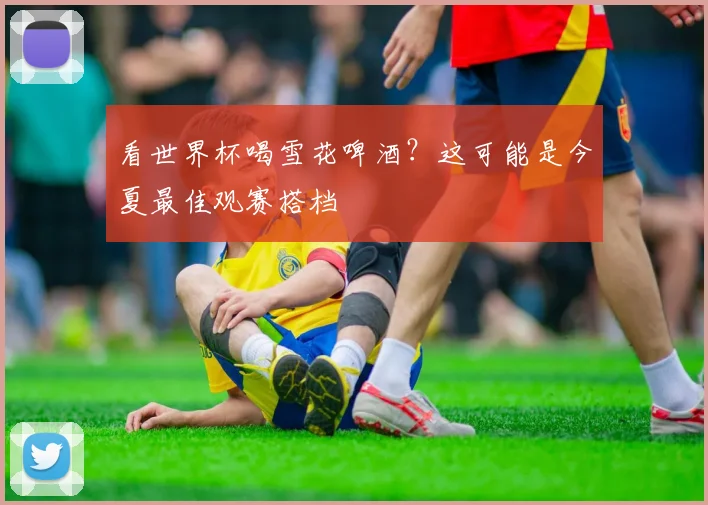 看世界杯喝雪花啤酒？这可能是今夏最佳观赛搭档