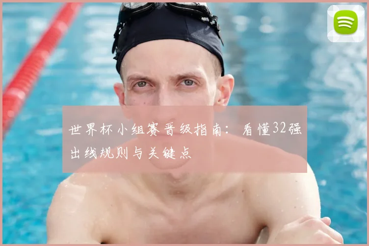 世界杯小组赛晋级指南：看懂32强出线规则与关键点