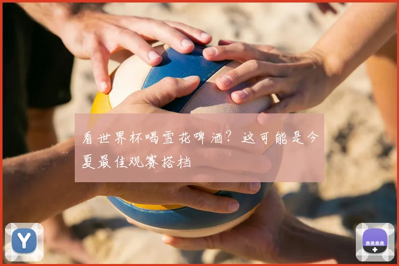 看世界杯喝雪花啤酒？这可能是今夏最佳观赛搭档