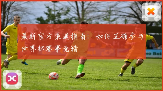 最新官方渠道指南：如何正确参与世界杯赛事竞猜