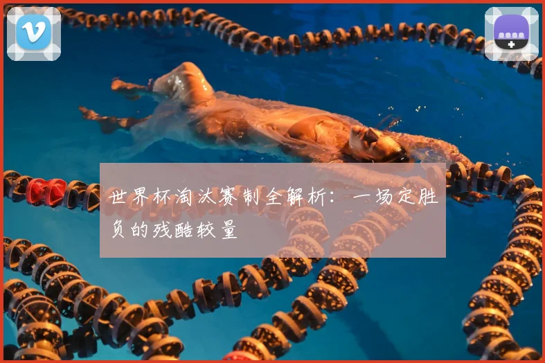 世界杯淘汰赛制全解析：一场定胜负的残酷较量