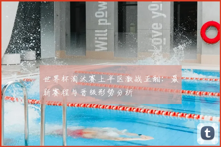 世界杯淘汰赛上半区激战正酣：最新赛程与晋级形势分析