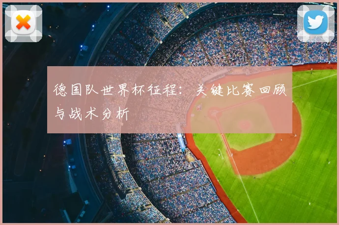 德国队世界杯征程：关键比赛回顾与战术分析