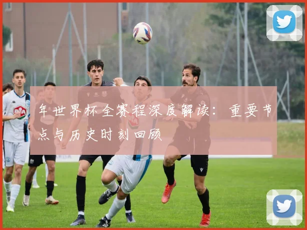年世界杯全赛程深度解读:重要节点与历史时刻回顾