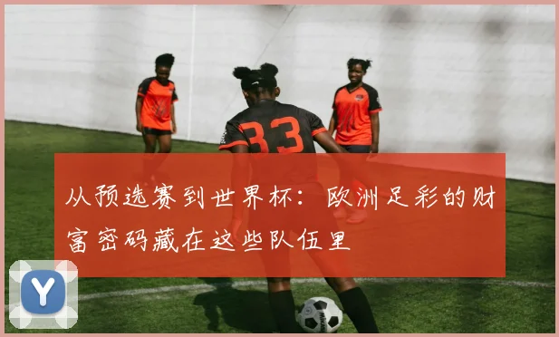从预选赛到世界杯：欧洲足彩的财富密码藏在这些队伍里
