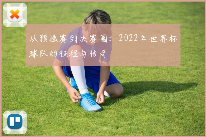 从预选赛到决赛圈：2022年世界杯球队的征程与传奇