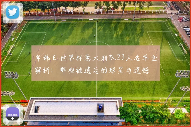 年韩日世界杯意大利队23人名单全解析:那些被遗忘的球星与遗憾