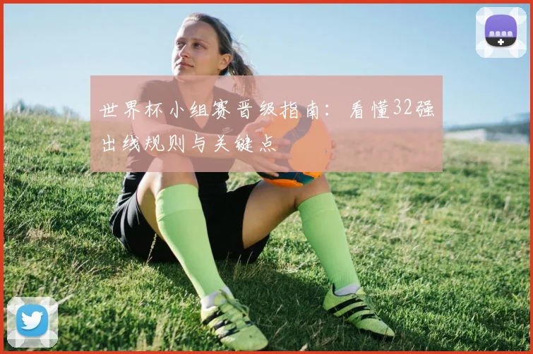 世界杯小组赛晋级指南：看懂32强出线规则与关键点