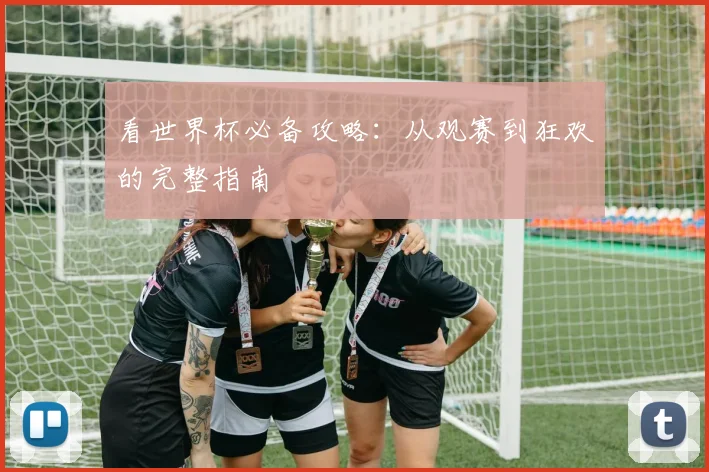 看世界杯必备攻略：从观赛到狂欢的完整指南