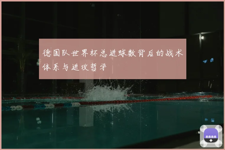 德国队世界杯总进球数背后的战术体系与进攻哲学