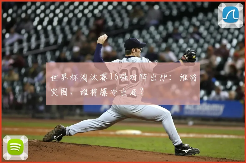 世界杯淘汰赛16强对阵出炉：谁将突围，谁将爆冷出局？