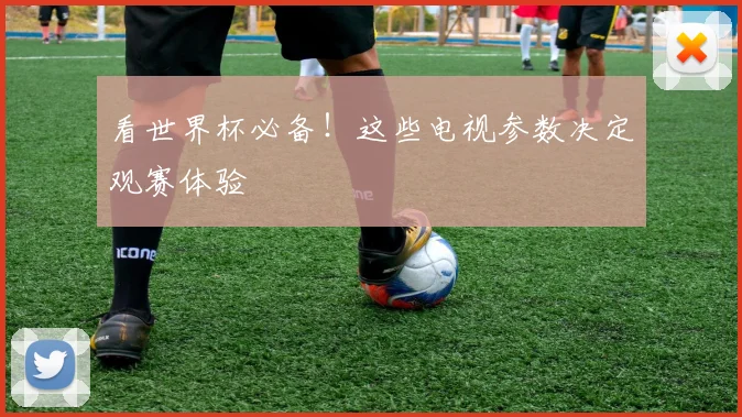 看世界杯必备！这些电视参数决定观赛体验