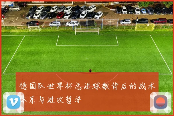 德国队世界杯总进球数背后的战术体系与进攻哲学