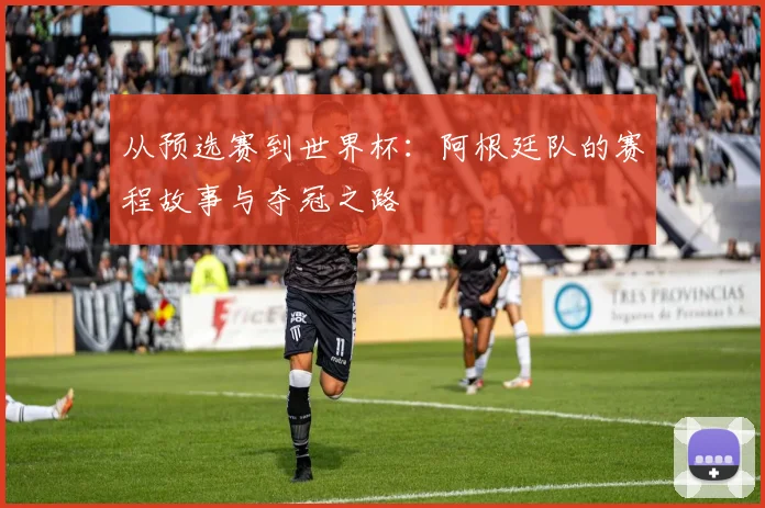 从预选赛到世界杯：阿根廷队的赛程故事与夺冠之路