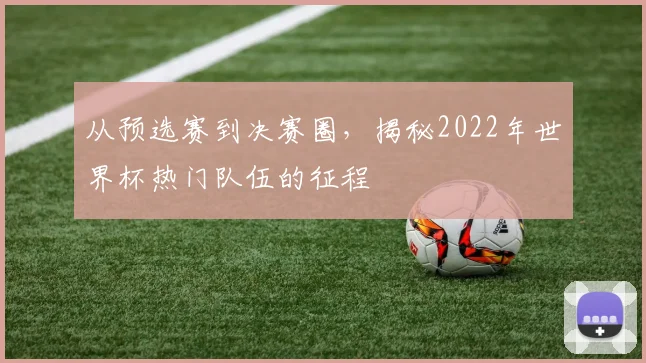 从预选赛到决赛圈，揭秘2022年世界杯热门队伍的征程