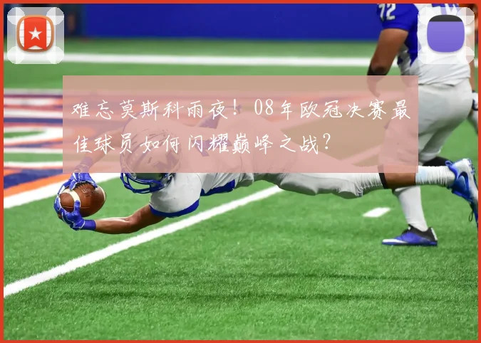 难忘莫斯科雨夜！08年欧冠决赛最佳球员如何闪耀巅峰之战？