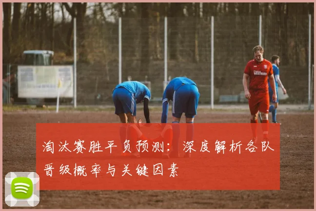 淘汰赛胜平负预测：深度解析各队晋级概率与关键因素