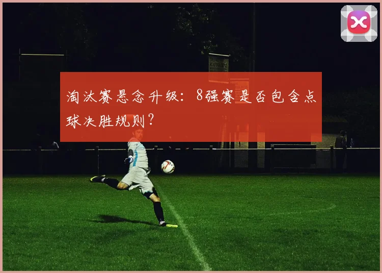 淘汰赛悬念升级：8强赛是否包含点球决胜规则？