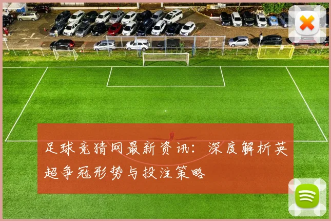 足球竞猜网最新资讯：深度解析英超争冠形势与投注策略