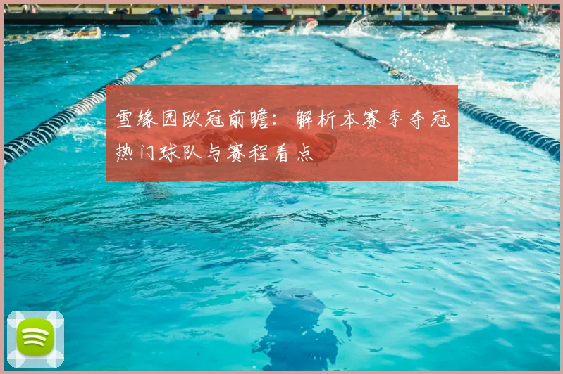 雪缘园欧冠前瞻：解析本赛季夺冠热门球队与赛程看点
