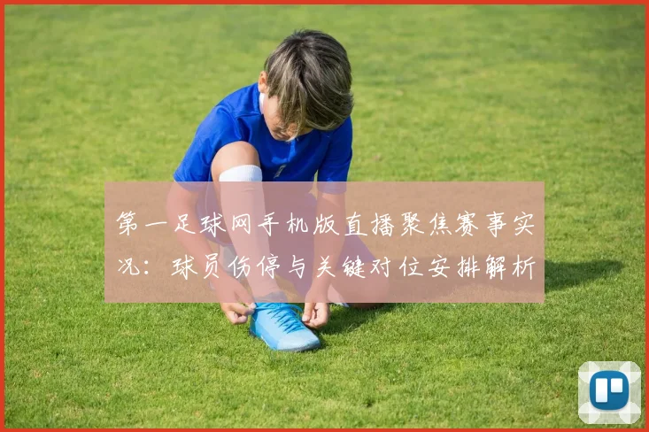 第一足球网手机版直播聚焦赛事实况：球员伤停与关键对位安排解析