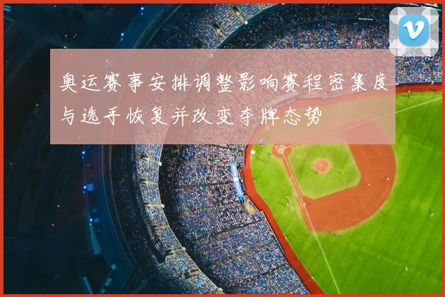 奥运赛事安排调整影响赛程密集度与选手恢复并改变夺牌态势