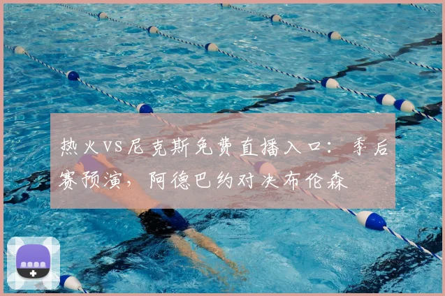 热火vs尼克斯免费直播入口：季后赛预演，阿德巴约对决布伦森