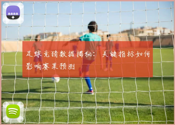 足球竞猜数据揭秘：关键指标如何影响赛果预测