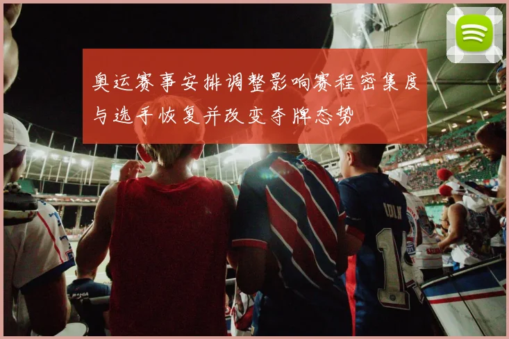 奥运赛事安排调整影响赛程密集度与选手恢复并改变夺牌态势