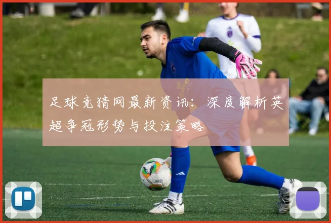 足球竞猜网最新资讯：深度解析英超争冠形势与投注策略
