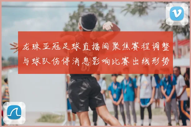 龙珠亚冠足球直播间聚焦赛程调整与球队伤停消息影响比赛出线形势看点