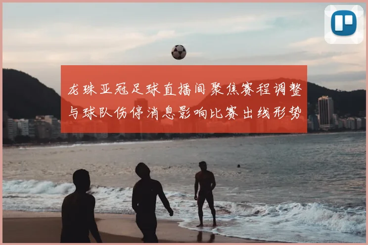 龙珠亚冠足球直播间聚焦赛程调整与球队伤停消息影响比赛出线形势看点