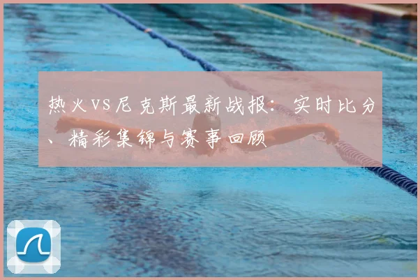 热火vs尼克斯最新战报：实时比分、精彩集锦与赛事回顾